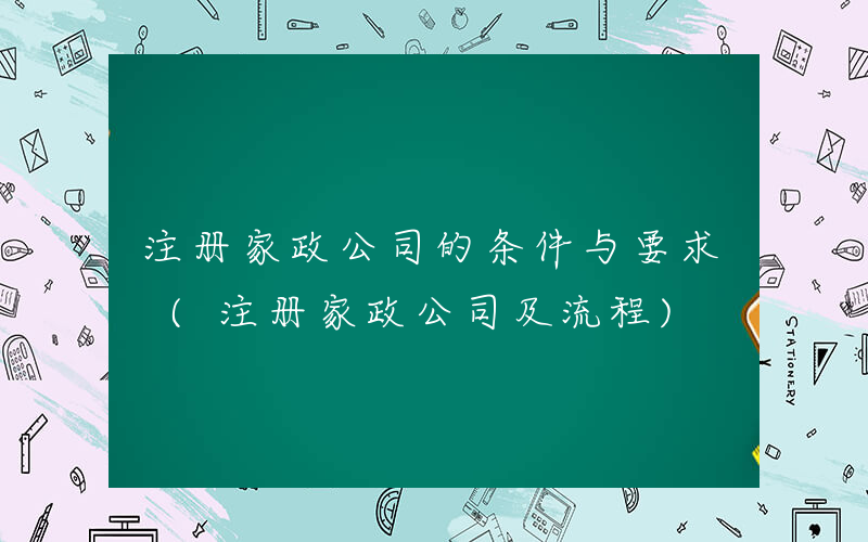 注册家政公司的条件与要求 (注册家政公司及流程)